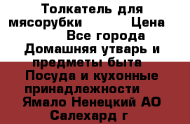 Толкатель для мясорубки zelmer › Цена ­ 400 - Все города Домашняя утварь и предметы быта » Посуда и кухонные принадлежности   . Ямало-Ненецкий АО,Салехард г.